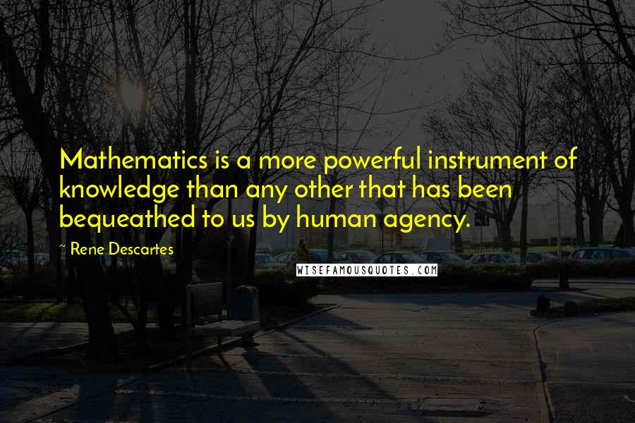 Rene Descartes quotes: Mathematics is a more powerful instrument of knowledge than any other that has been bequeathed to us by human agency. Rene Descartes quotes: Mathematics is a more powerful instrument of knowledge than any other that has been bequeathed to us by human agency.
