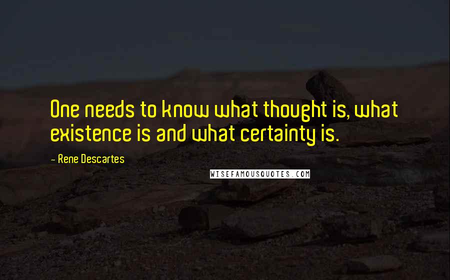 Rene Descartes quotes: One needs to know what thought is, what existence is and what certainty is.