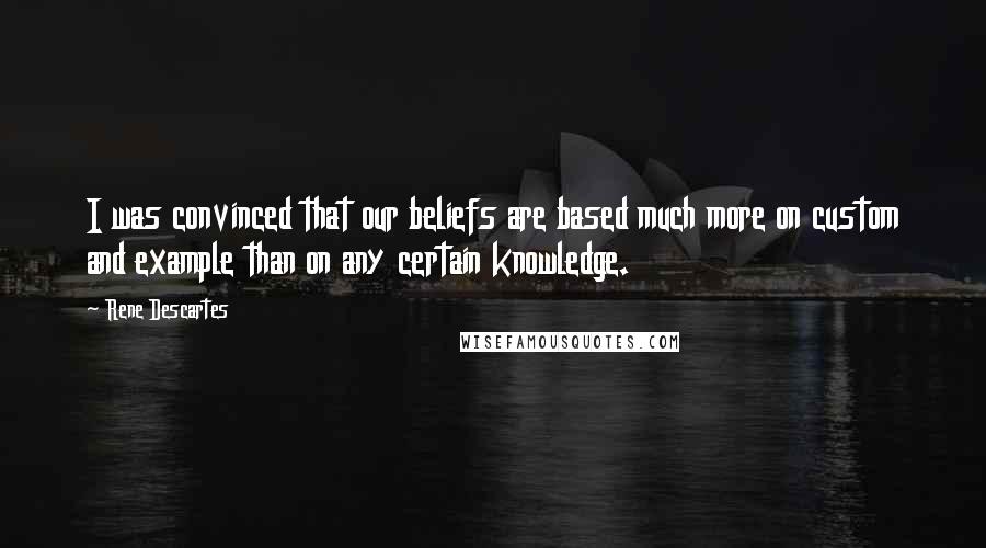 Rene Descartes quotes: I was convinced that our beliefs are based much more on custom and example than on any certain knowledge. Rene Descartes quotes: I was convinced that our beliefs are based much more on custom and example than on any certain knowledge.