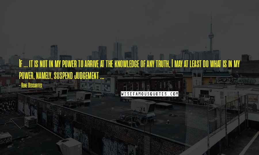 Rene Descartes quotes: If ... it is not in my power to arrive at the knowledge of any truth, I may at least do what is in my power, namely, suspend judgement ... Rene Descartes quotes: If ... it is not in my power to arrive at the knowledge of any truth, I may at least do what is in my power, namely, suspend judgement ...