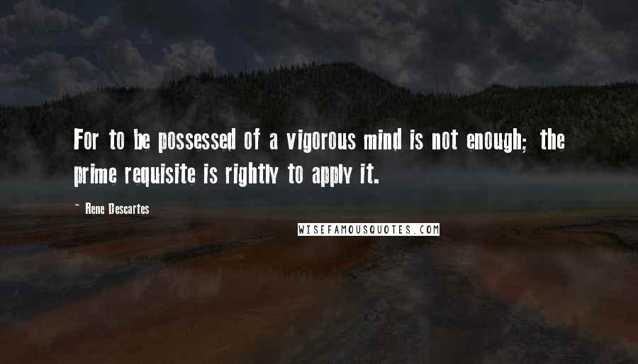 Rene Descartes quotes: For to be possessed of a vigorous mind is not enough; the prime requisite is rightly to apply it.