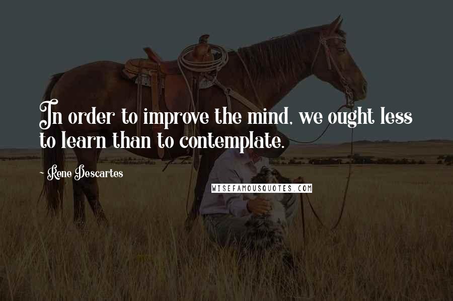 Rene Descartes quotes: In order to improve the mind, we ought less to learn than to contemplate.