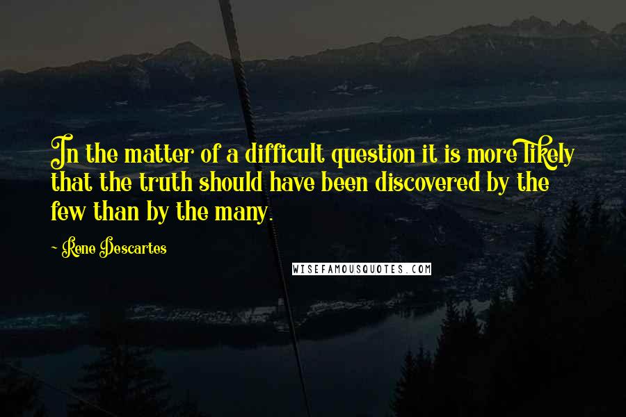 Rene Descartes quotes: In the matter of a difficult question it is more likely that the truth should have been discovered by the few than by the many. Rene Descartes quotes: In the matter of a difficult question it is more likely that the truth should have been discovered by the few than by the many.