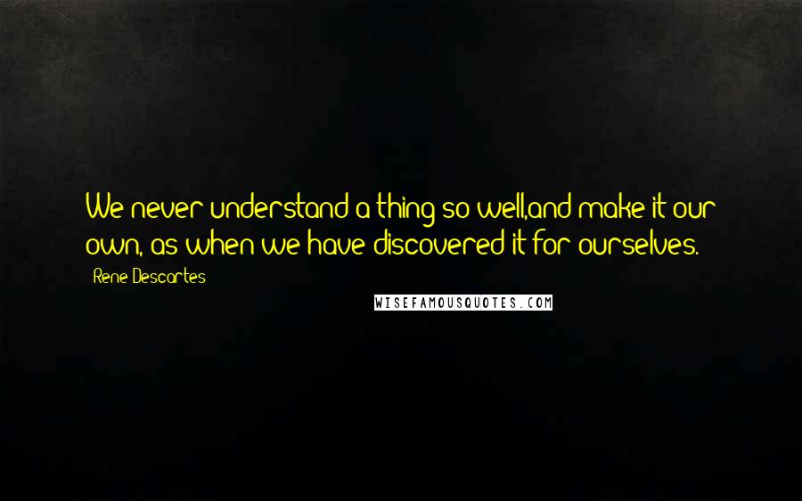 Rene Descartes quotes: We never understand a thing so well,and make it our own, as when we have discovered it for ourselves.