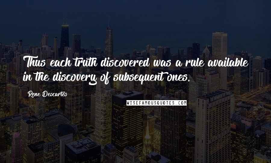 Rene Descartes quotes: Thus each truth discovered was a rule available in the discovery of subsequent ones.