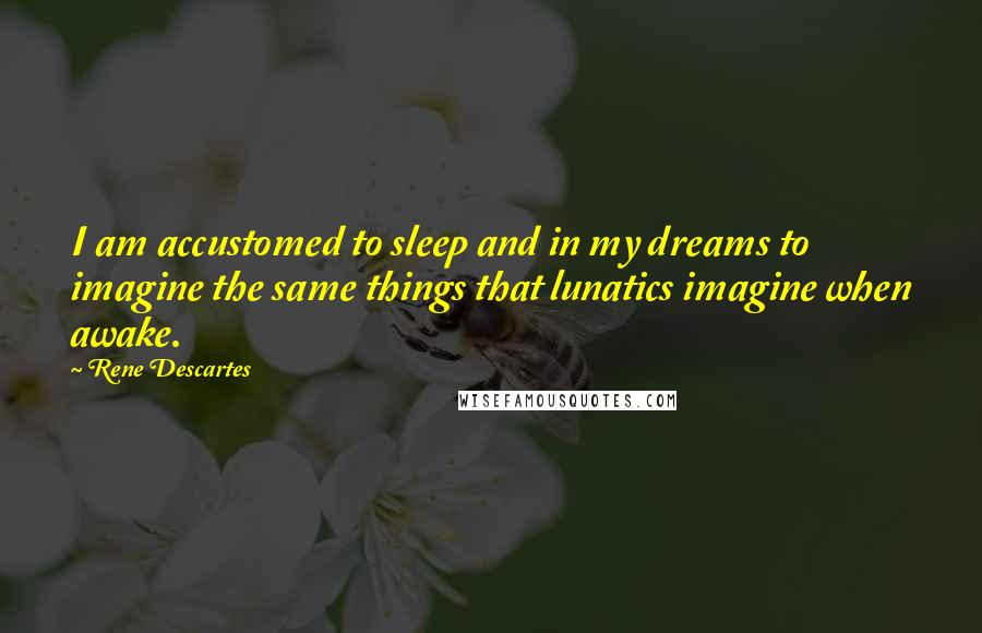 Rene Descartes quotes: I am accustomed to sleep and in my dreams to imagine the same things that lunatics imagine when awake. Rene Descartes quotes: I am accustomed to sleep and in my dreams to imagine the same things that lunatics imagine when awake.