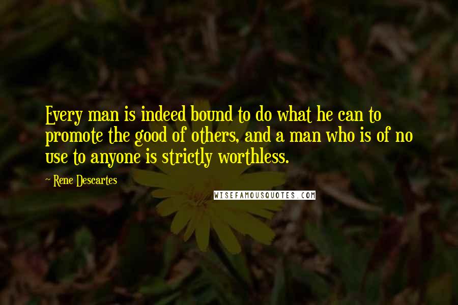 Rene Descartes quotes: Every man is indeed bound to do what he can to promote the good of others, and a man who is of no use to anyone is strictly worthless.