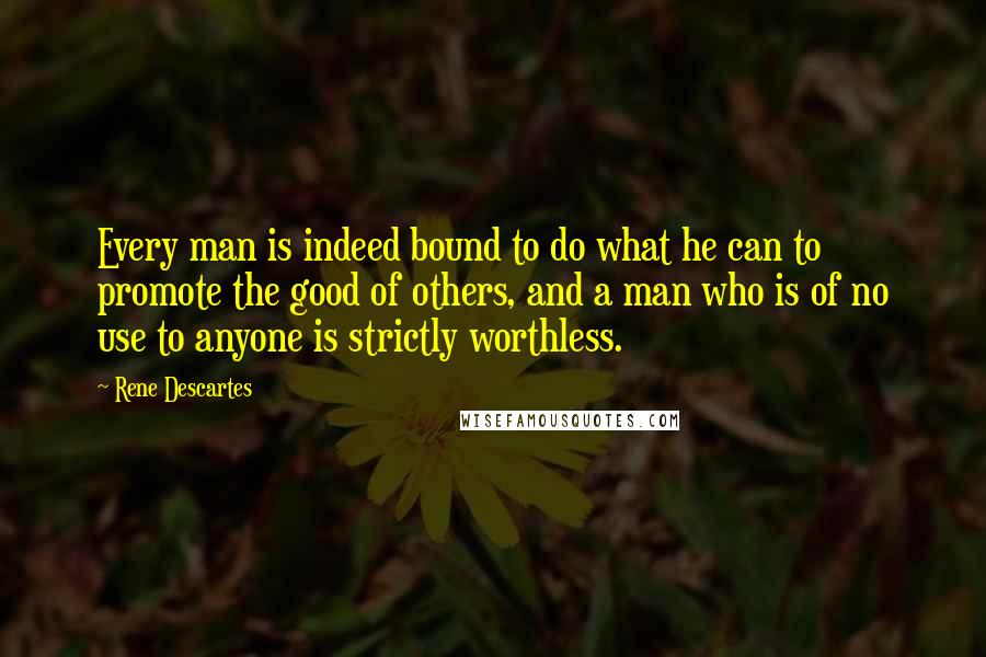Rene Descartes quotes: Every man is indeed bound to do what he can to promote the good of others, and a man who is of no use to anyone is strictly worthless. Rene Descartes quotes: Every man is indeed bound to do what he can to promote the good of others, and a man who is of no use to anyone is strictly worthless.