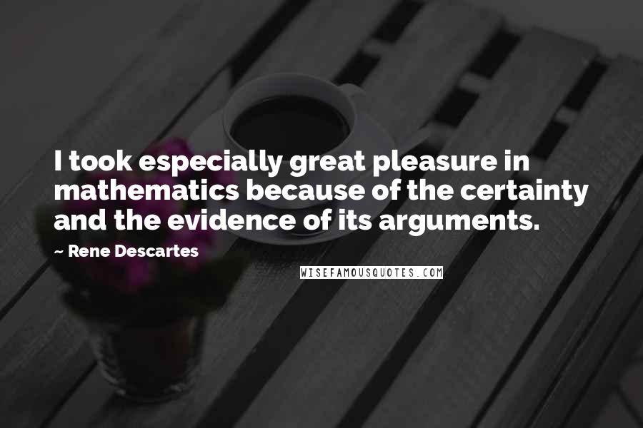 Rene Descartes quotes: I took especially great pleasure in mathematics because of the certainty and the evidence of its arguments. Rene Descartes quotes: I took especially great pleasure in mathematics because of the certainty and the evidence of its arguments.