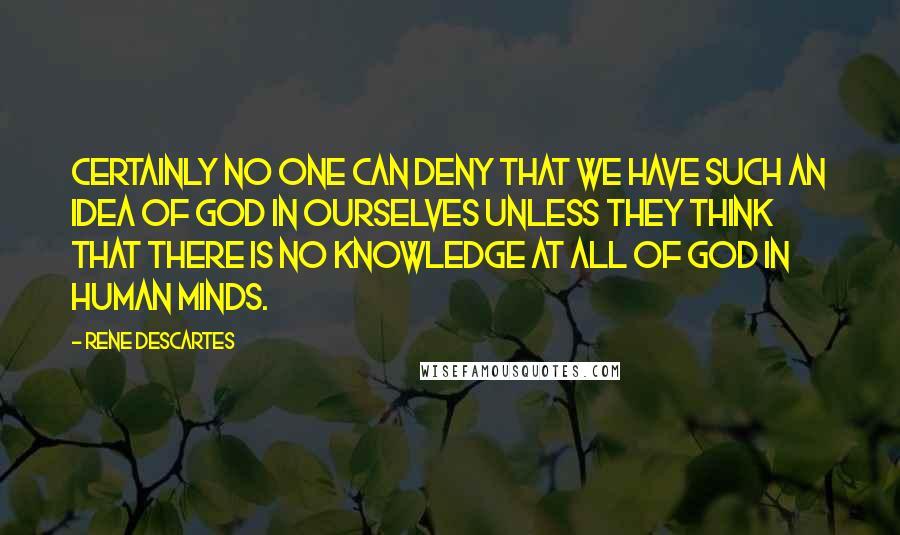 Rene Descartes quotes: Certainly no one can deny that we have such an idea of God in ourselves unless they think that there is no knowledge at all of God in human minds. Rene Descartes quotes: Certainly no one can deny that we have such an idea of God in ourselves unless they think that there is no knowledge at all of God in human minds.