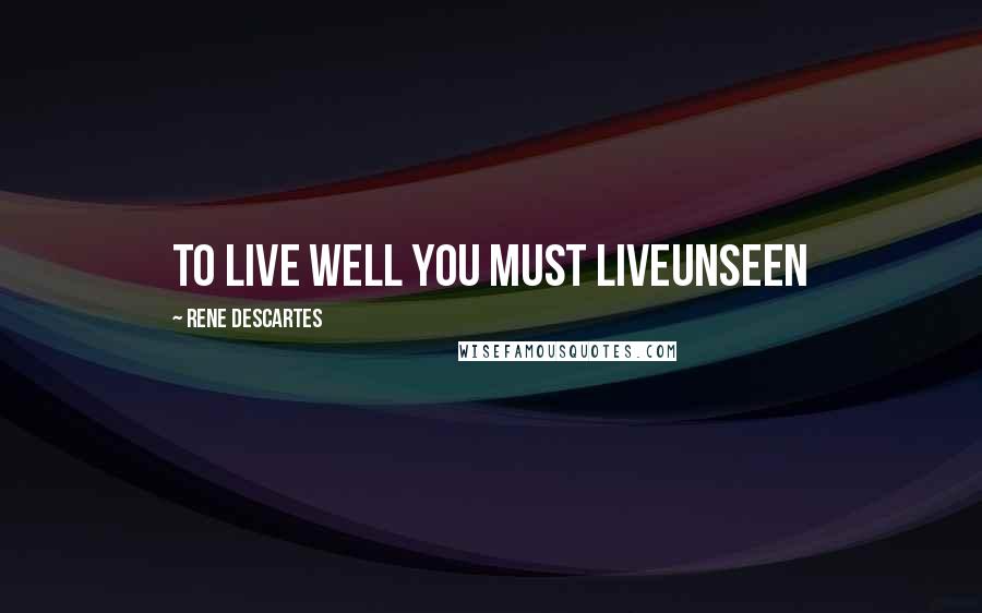 Rene Descartes quotes: to live well you must liveunseen