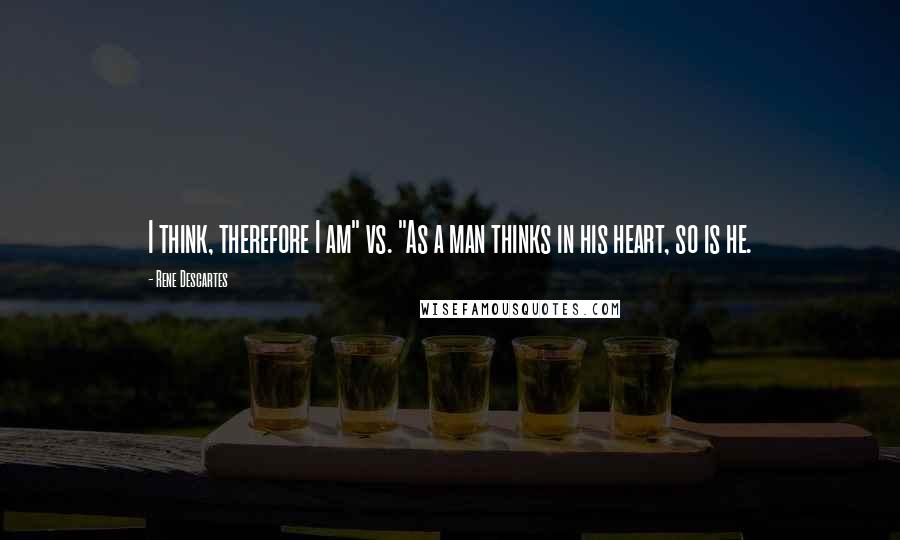Rene Descartes quotes: I think, therefore I am" vs. "As a man thinks in his heart, so is he.