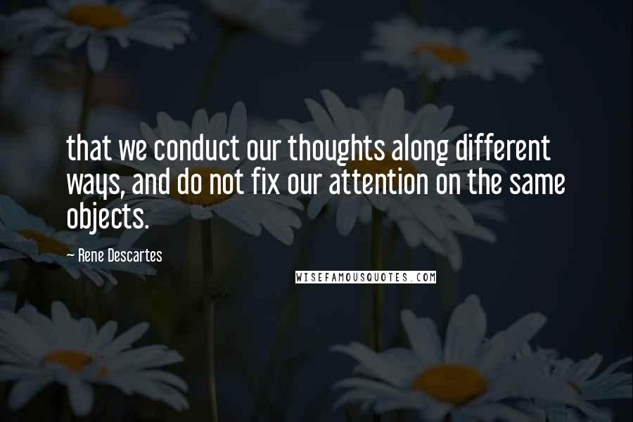 Rene Descartes quotes: that we conduct our thoughts along different ways, and do not fix our attention on the same objects. Rene Descartes quotes: that we conduct our thoughts along different ways, and do not fix our attention on the same objects.