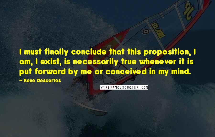 Rene Descartes quotes: I must finally conclude that this proposition, I am, I exist, is necessarily true whenever it is put forward by me or conceived in my mind. Rene Descartes quotes: I must finally conclude that this proposition, I am, I exist, is necessarily true whenever it is put forward by me or conceived in my mind.