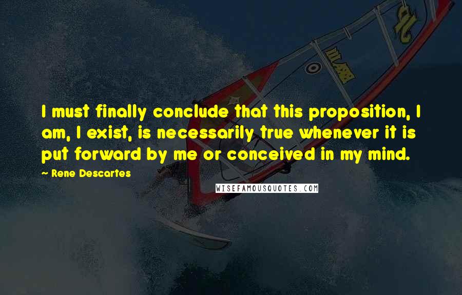 Rene Descartes quotes: I must finally conclude that this proposition, I am, I exist, is necessarily true whenever it is put forward by me or conceived in my mind.