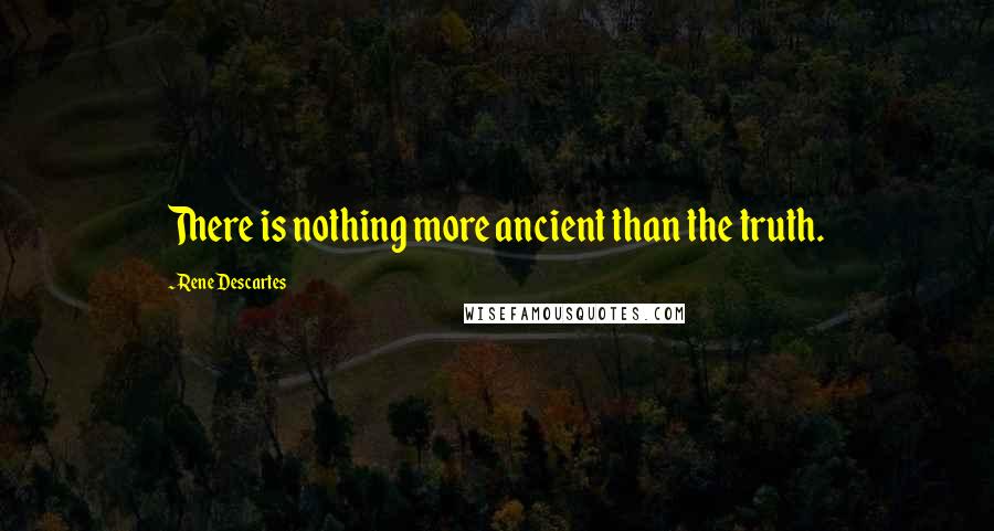 Rene Descartes quotes: There is nothing more ancient than the truth.