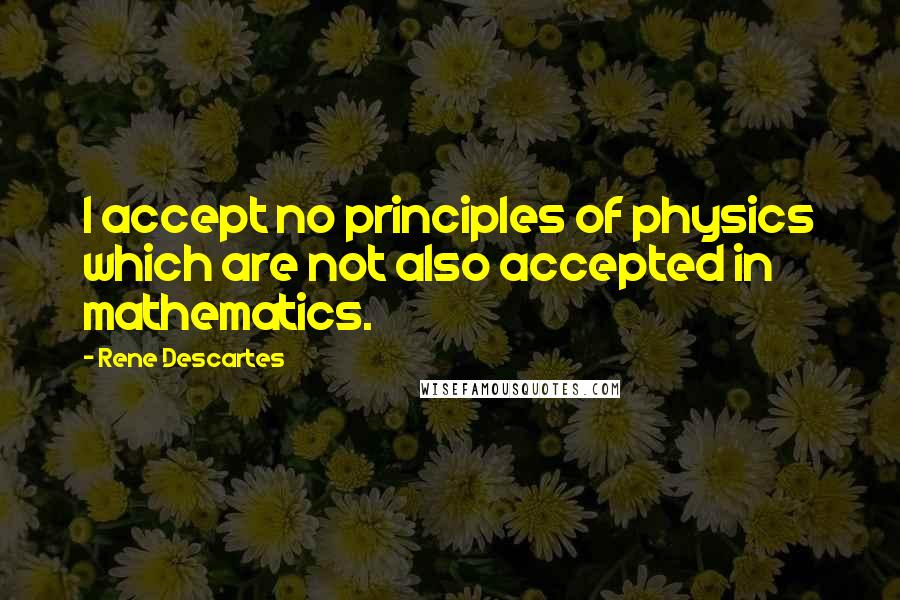 Rene Descartes quotes: I accept no principles of physics which are not also accepted in mathematics.