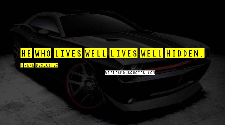 Rene Descartes quotes: He who lives well lives well hidden.