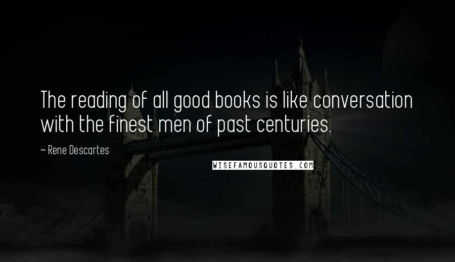 Rene Descartes quotes: The reading of all good books is like conversation with the finest men of past centuries.