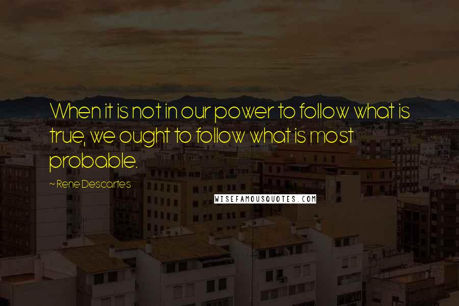 Rene Descartes quotes: When it is not in our power to follow what is true, we ought to follow what is most probable.