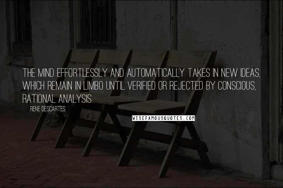 Rene Descartes quotes: The mind effortlessly and automatically takes in new ideas, which remain in limbo until verified or rejected by conscious, rational analysis.