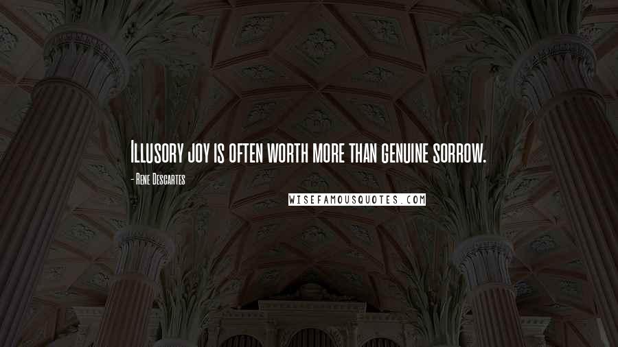 Rene Descartes quotes: Illusory joy is often worth more than genuine sorrow.