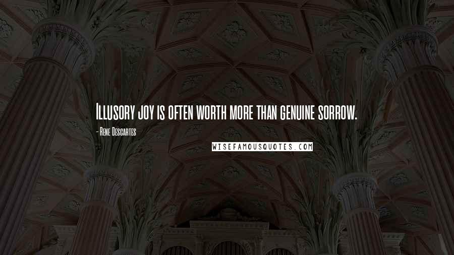 Rene Descartes quotes: Illusory joy is often worth more than genuine sorrow.