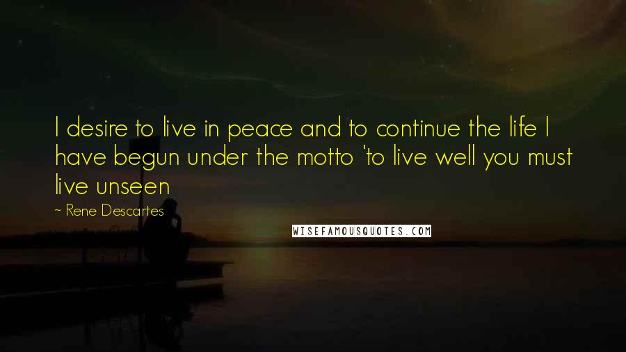 Rene Descartes quotes: I desire to live in peace and to continue the life I have begun under the motto 'to live well you must live unseen