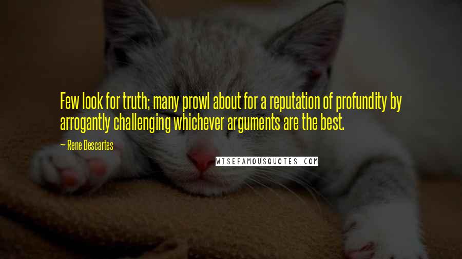 Rene Descartes quotes: Few look for truth; many prowl about for a reputation of profundity by arrogantly challenging whichever arguments are the best. Rene Descartes quotes: Few look for truth; many prowl about for a reputation of profundity by arrogantly challenging whichever arguments are the best.