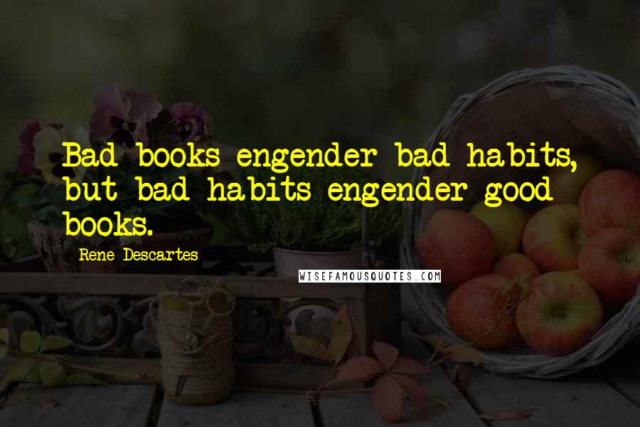 Rene Descartes quotes: Bad books engender bad habits, but bad habits engender good books.