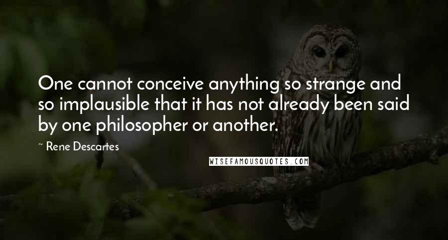 Rene Descartes quotes: One cannot conceive anything so strange and so implausible that it has not already been said by one philosopher or another. Rene Descartes quotes: One cannot conceive anything so strange and so implausible that it has not already been said by one philosopher or another.