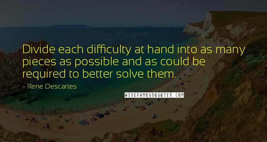 Rene Descartes quotes: Divide each difficulty at hand into as many pieces as possible and as could be required to better solve them. Rene Descartes quotes: Divide each difficulty at hand into as many pieces as possible and as could be required to better solve them.