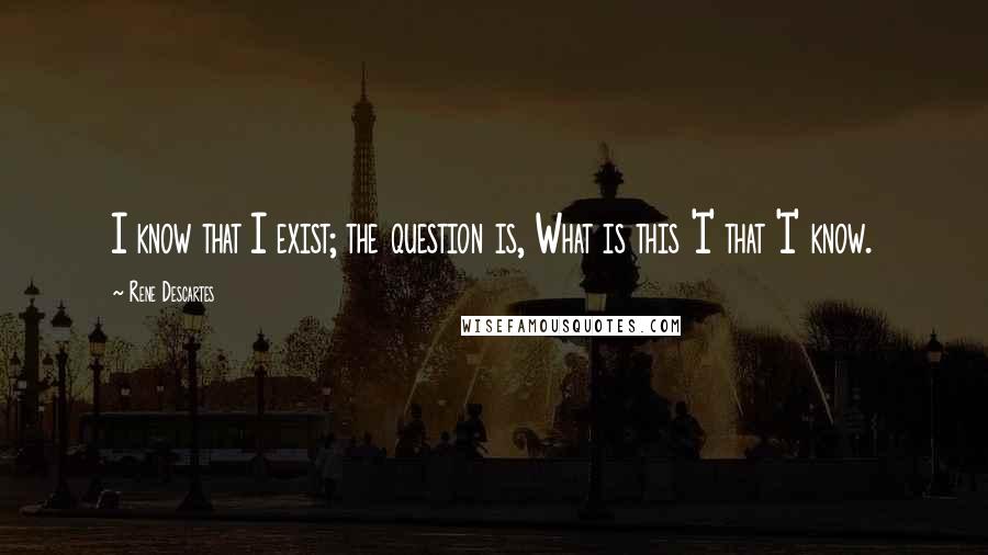Rene Descartes quotes: I know that I exist; the question is, What is this 'I' that 'I' know.