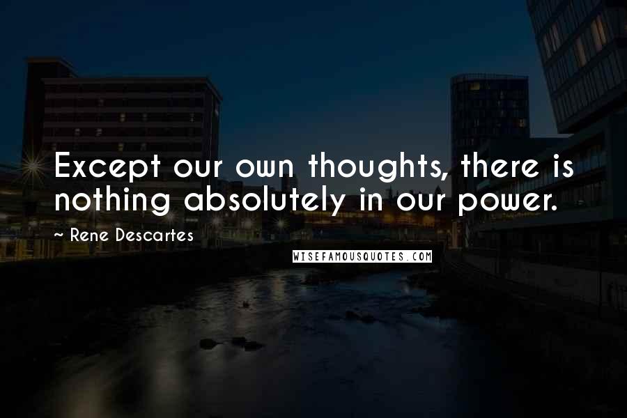 Rene Descartes quotes: Except our own thoughts, there is nothing absolutely in our power.