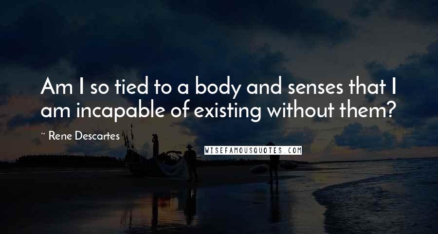Rene Descartes quotes: Am I so tied to a body and senses that I am incapable of existing without them?