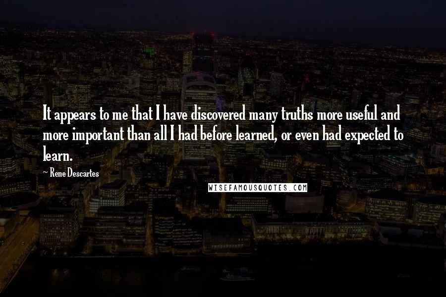 Rene Descartes quotes: It appears to me that I have discovered many truths more useful and more important than all I had before learned, or even had expected to learn.