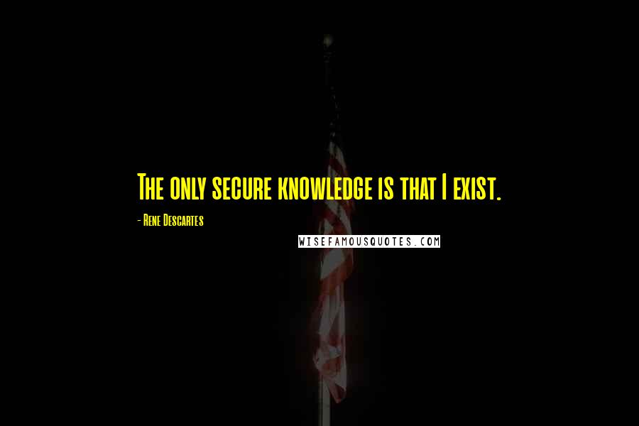 Rene Descartes quotes: The only secure knowledge is that I exist.