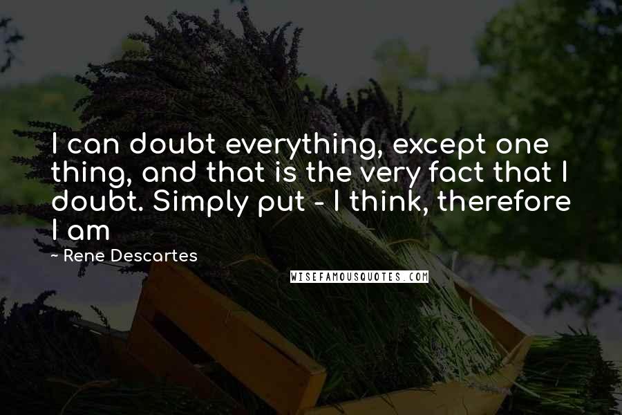 Rene Descartes quotes: I can doubt everything, except one thing, and that is the very fact that I doubt. Simply put - I think, therefore I am Rene Descartes quotes: I can doubt everything, except one thing, and that is the very fact that I doubt. Simply put - I think, therefore I am