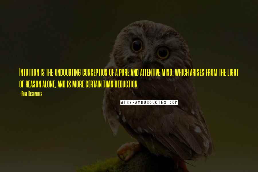 Rene Descartes quotes: Intuition is the undoubting conception of a pure and attentive mind, which arises from the light of reason alone, and is more certain than deduction. Rene Descartes quotes: Intuition is the undoubting conception of a pure and attentive mind, which arises from the light of reason alone, and is more certain than deduction.