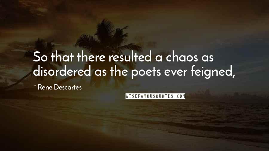 Rene Descartes quotes: So that there resulted a chaos as disordered as the poets ever feigned,