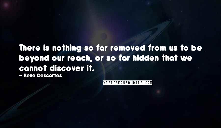 Rene Descartes quotes: There is nothing so far removed from us to be beyond our reach, or so far hidden that we cannot discover it. Rene Descartes quotes: There is nothing so far removed from us to be beyond our reach, or so far hidden that we cannot discover it.