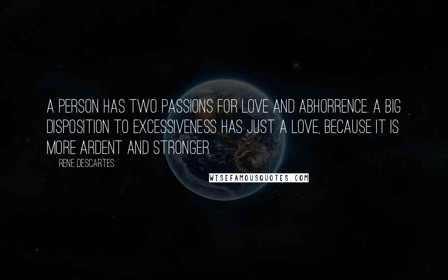 Rene Descartes quotes: A person has two passions for love and abhorrence. A big disposition to excessiveness has just a love, because it is more ardent and stronger. Rene Descartes quotes: A person has two passions for love and abhorrence. A big disposition to excessiveness has just a love, because it is more ardent and stronger.