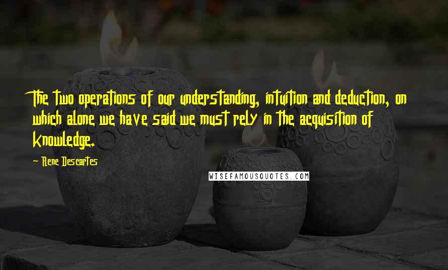 Rene Descartes quotes: The two operations of our understanding, intuition and deduction, on which alone we have said we must rely in the acquisition of knowledge.