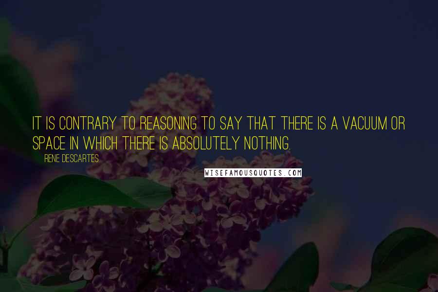 Rene Descartes quotes: It is contrary to reasoning to say that there is a vacuum or space in which there is absolutely nothing.