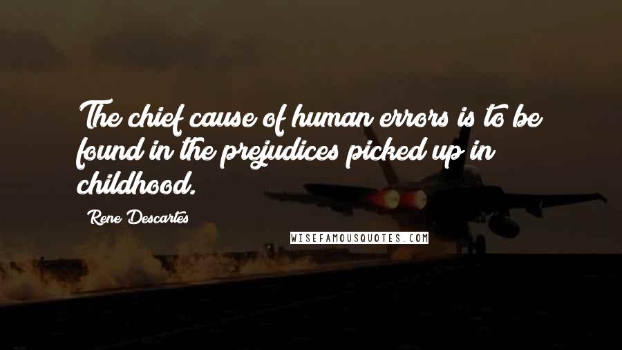 Rene Descartes quotes: The chief cause of human errors is to be found in the prejudices picked up in childhood.