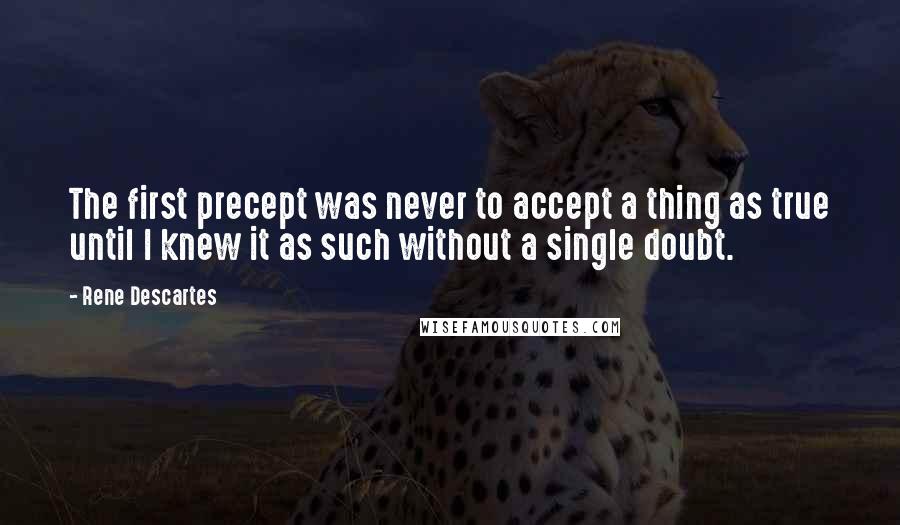 Rene Descartes quotes: The first precept was never to accept a thing as true until I knew it as such without a single doubt.