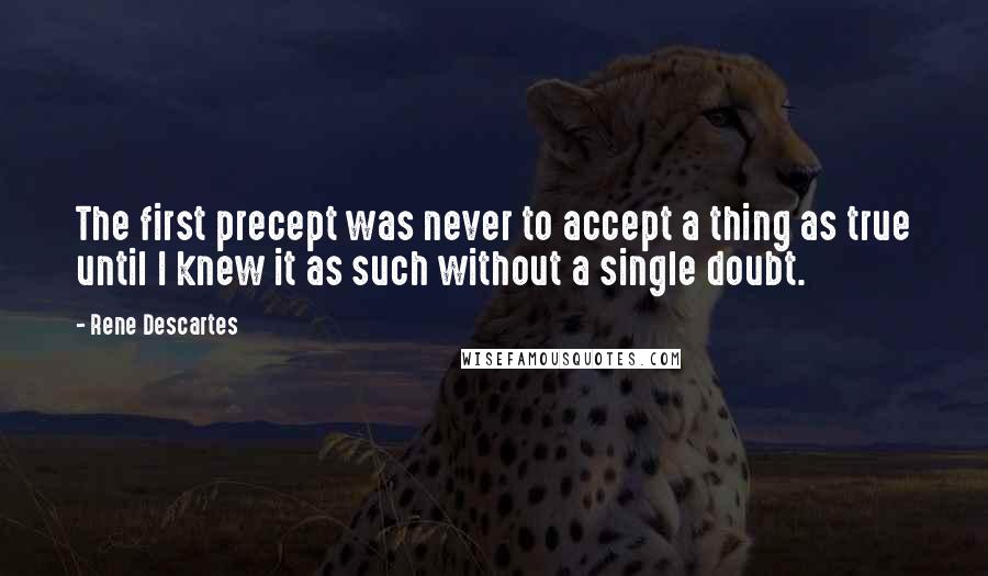 Rene Descartes quotes: The first precept was never to accept a thing as true until I knew it as such without a single doubt. Rene Descartes quotes: The first precept was never to accept a thing as true until I knew it as such without a single doubt.