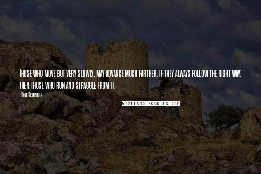 Rene Descartes quotes: Those who move but very slowly, may advance much farther, if they always follow the right way; then those who run and straggle from it.