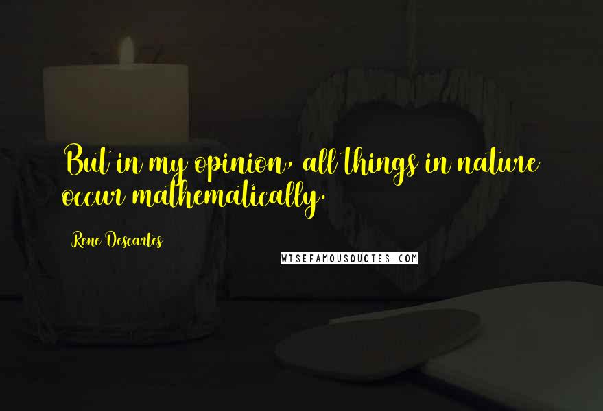 Rene Descartes quotes: But in my opinion, all things in nature occur mathematically.