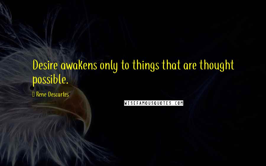 Rene Descartes quotes: Desire awakens only to things that are thought possible.